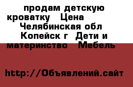 продам детскую кроватку › Цена ­ 10 000 - Челябинская обл., Копейск г. Дети и материнство » Мебель   